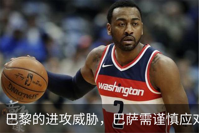 巴黎的进攻威胁，巴萨需谨慎应对即将来临的挑战